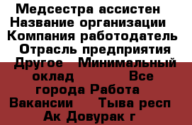 Медсестра-ассистен › Название организации ­ Компания-работодатель › Отрасль предприятия ­ Другое › Минимальный оклад ­ 8 000 - Все города Работа » Вакансии   . Тыва респ.,Ак-Довурак г.